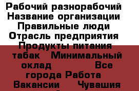 Рабочий-разнорабочий › Название организации ­ Правильные люди › Отрасль предприятия ­ Продукты питания, табак › Минимальный оклад ­ 30 000 - Все города Работа » Вакансии   . Чувашия респ.,Алатырь г.